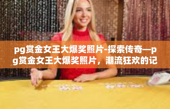 pg赏金女王大爆奖照片-探索传奇—pg赏金女王大爆奖照片，潮流狂欢的记忆碎片-pg赏金女王大爆奖照片