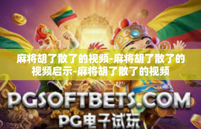 麻将胡了散了的视频-麻将胡了散了的视频启示-麻将胡了散了的视频