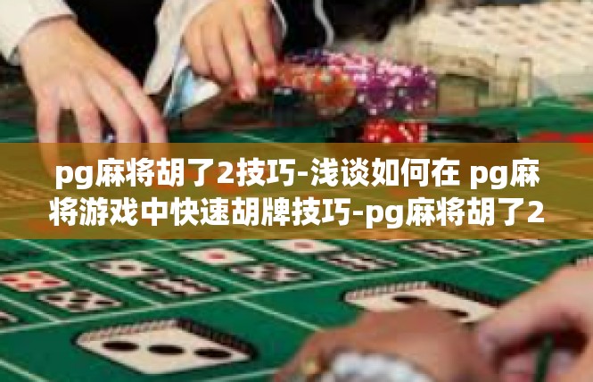 pg麻将胡了2技巧-浅谈如何在 pg麻将游戏中快速胡牌技巧-pg麻将胡了2技巧