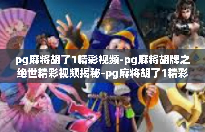 pg麻将胡了1精彩视频-pg麻将胡牌之绝世精彩视频揭秘-pg麻将胡了1精彩视频