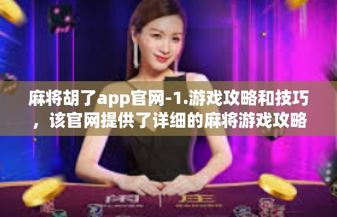 麻将胡了app官网-1.游戏攻略和技巧，该官网提供了详细的麻将游戏攻略和技巧，让玩家能够轻松掌握游戏技巧，提高游戏水平。麻将胡了app官网