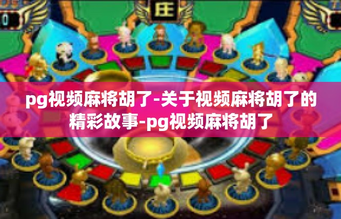 pg视频麻将胡了-关于视频麻将胡了的精彩故事-pg视频麻将胡了