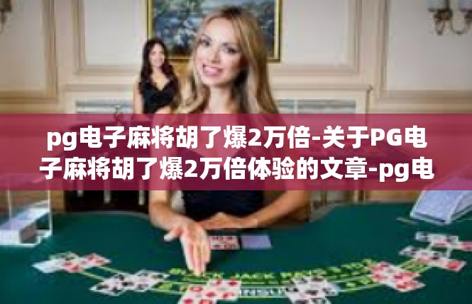 pg电子麻将胡了爆2万倍-关于PG电子麻将胡了爆2万倍体验的文章-pg电子麻将胡了爆2万倍