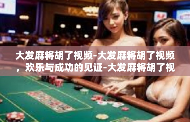 大发麻将胡了视频-大发麻将胡了视频，欢乐与成功的见证-大发麻将胡了视频