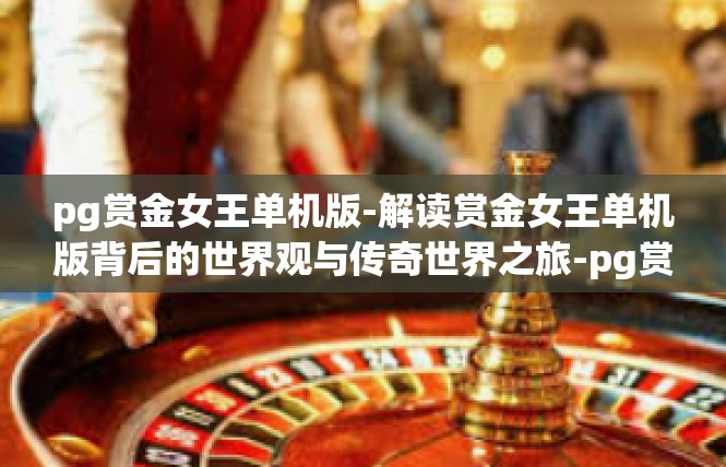 pg赏金女王单机版-解读赏金女王单机版背后的世界观与传奇世界之旅-pg赏金女王单机版