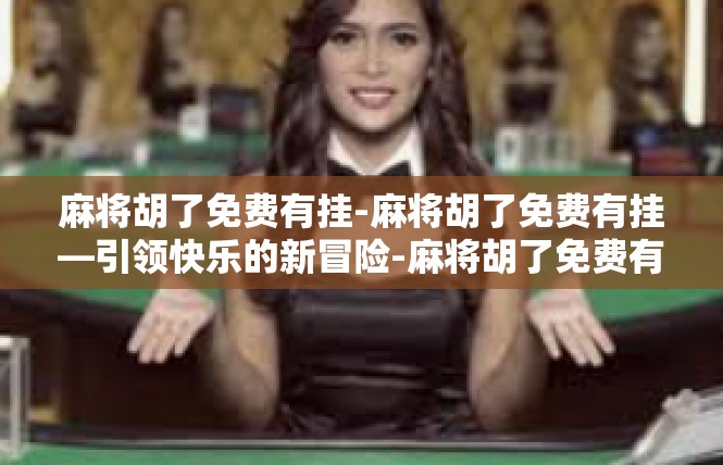 麻将胡了免费有挂-麻将胡了免费有挂—引领快乐的新冒险-麻将胡了免费有挂