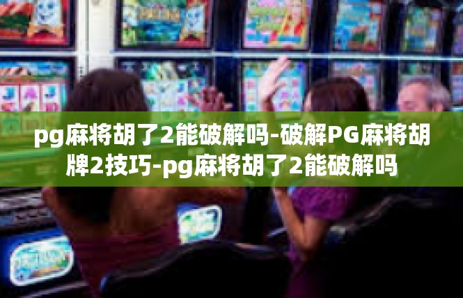 pg麻将胡了2能破解吗-破解PG麻将胡牌2技巧-pg麻将胡了2能破解吗