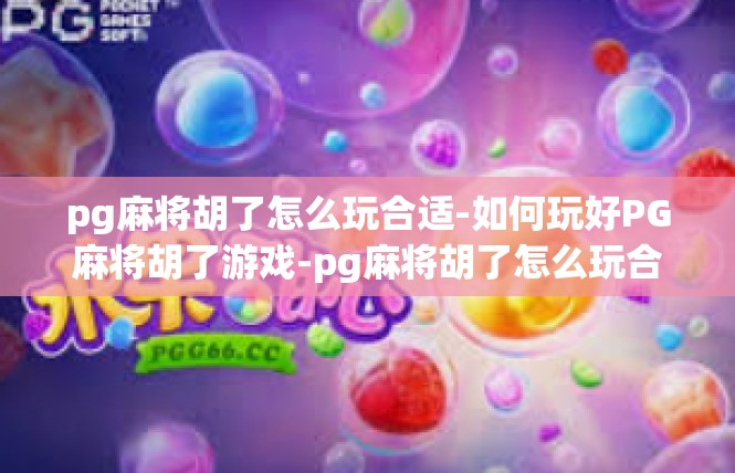 pg麻将胡了怎么玩合适-如何玩好PG麻将胡了游戏-pg麻将胡了怎么玩合适