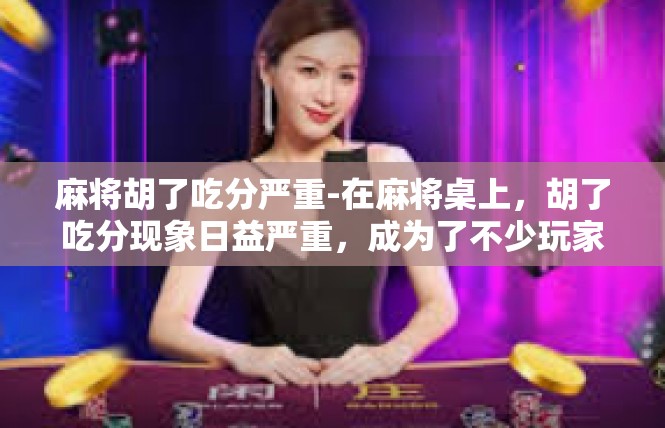 麻将胡了吃分严重-在麻将桌上，胡了吃分现象日益严重，成为了不少玩家心中的痛。麻将是一种深受人们喜爱的娱乐方式，但在某些地区和人群中，胡了吃分现象却成为了不可忽视的问题。麻将胡了吃分严重