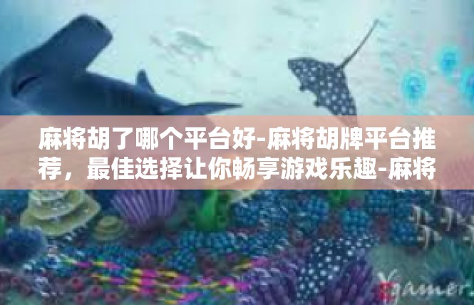 麻将胡了哪个平台好-麻将胡牌平台推荐，最佳选择让你畅享游戏乐趣-麻将胡了哪个平台好