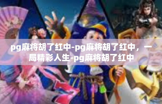 pg麻将胡了红中-pg麻将胡了红中，一局精彩人生-pg麻将胡了红中