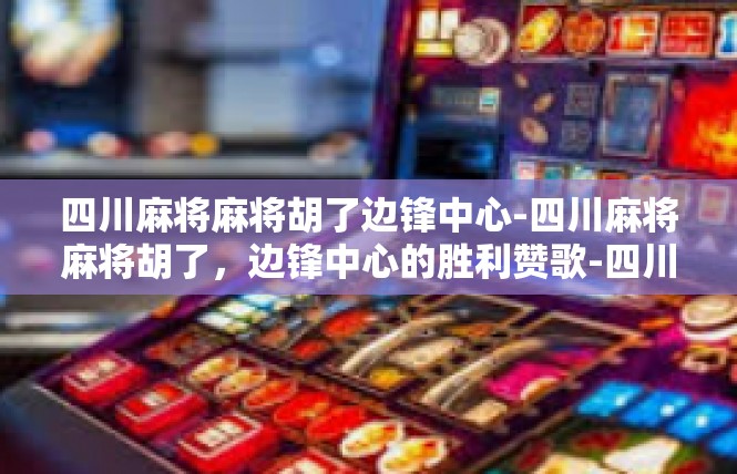 四川麻将麻将胡了边锋中心-四川麻将麻将胡了，边锋中心的胜利赞歌-四川麻将麻将胡了边锋中心