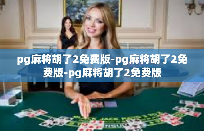 pg麻将胡了2免费版-pg麻将胡了2免费版-pg麻将胡了2免费版