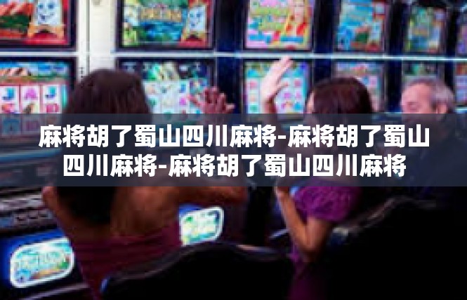 麻将胡了蜀山四川麻将-麻将胡了蜀山四川麻将-麻将胡了蜀山四川麻将