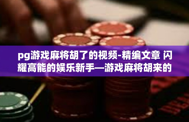 pg游戏麻将胡了的视频-精编文章 闪耀高能的娱乐新手—游戏麻将胡来的现场揭秘解说词-pg游戏麻将胡了的视频