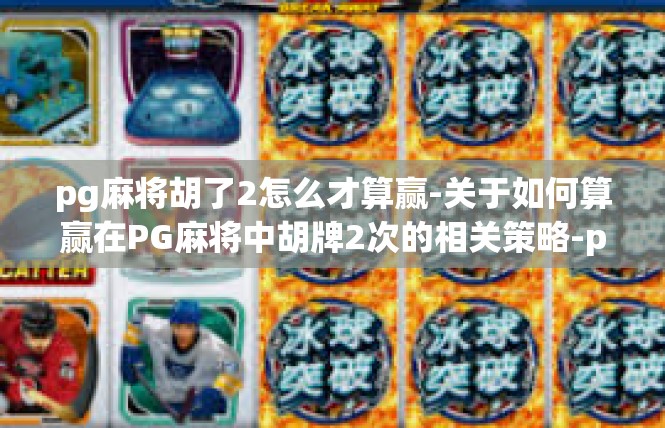 pg麻将胡了2怎么才算赢-关于如何算赢在PG麻将中胡牌2次的相关策略-pg麻将胡了2怎么才算赢