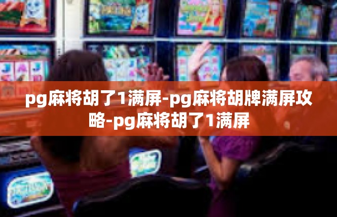 pg麻将胡了1满屏-pg麻将胡牌满屏攻略-pg麻将胡了1满屏