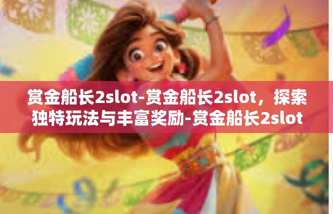 赏金船长2slot-赏金船长2slot，探索独特玩法与丰富奖励-赏金船长2slot