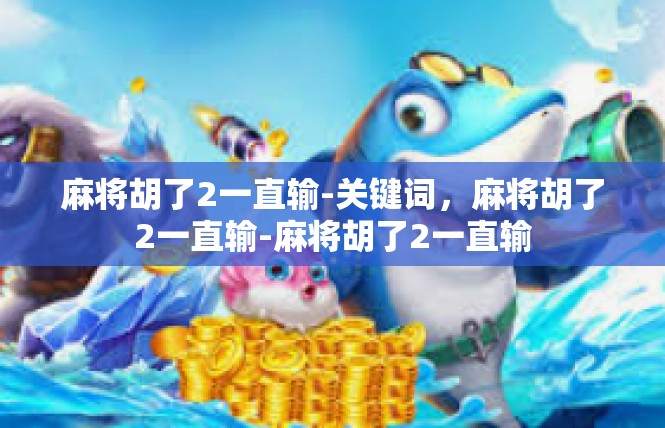 麻将胡了2一直输-关键词，麻将胡了2一直输-麻将胡了2一直输