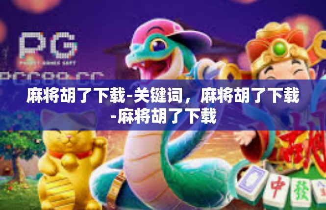 麻将胡了下载-关键词，麻将胡了下载-麻将胡了下载