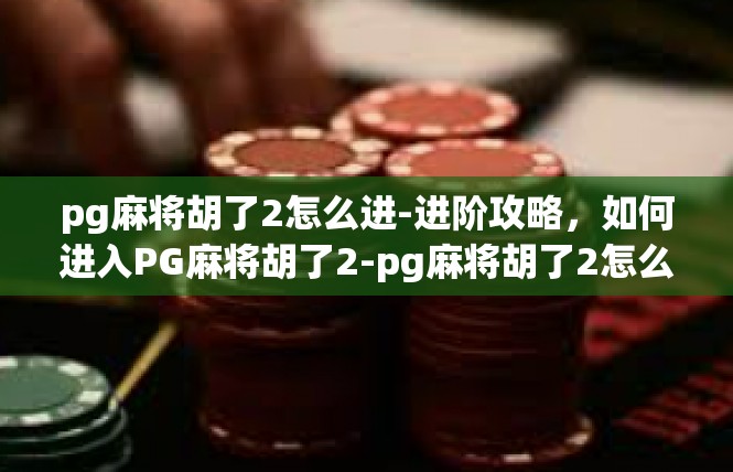 pg麻将胡了2怎么进-进阶攻略，如何进入PG麻将胡了2-pg麻将胡了2怎么进