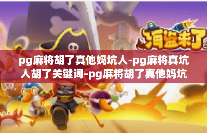 pg麻将胡了真他妈坑人-pg麻将真坑人胡了关键词-pg麻将胡了真他妈坑人
