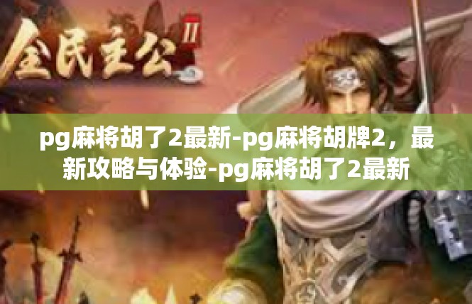 pg麻将胡了2最新-pg麻将胡牌2，最新攻略与体验-pg麻将胡了2最新