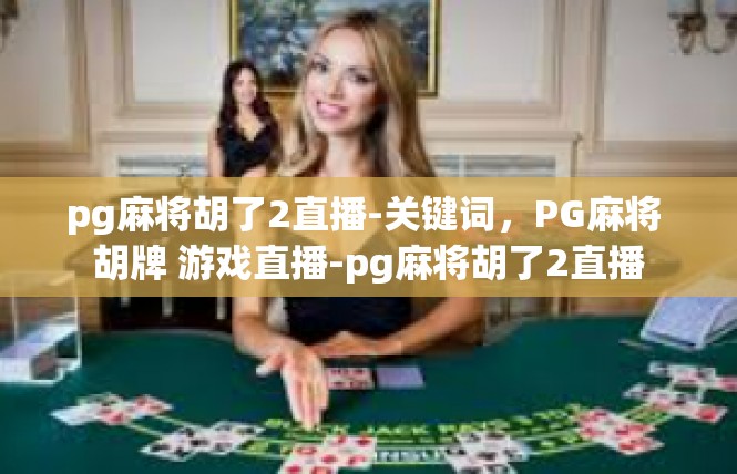 pg麻将胡了2直播-关键词，PG麻将 胡牌 游戏直播-pg麻将胡了2直播