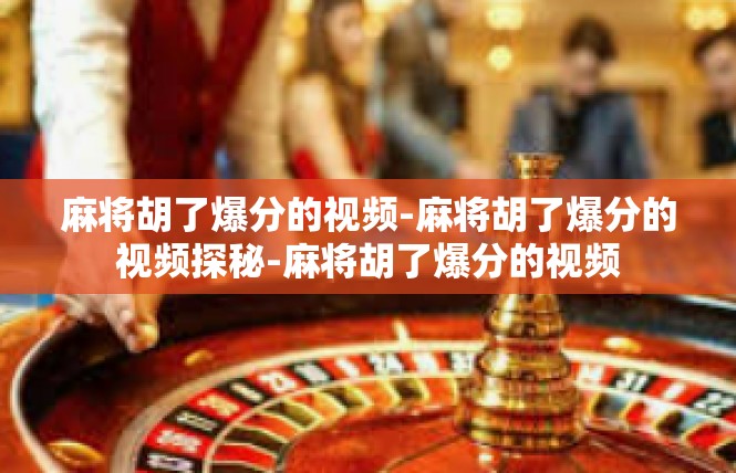 麻将胡了爆分的视频-麻将胡了爆分的视频探秘-麻将胡了爆分的视频