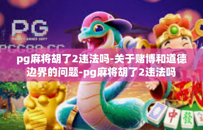 pg麻将胡了2违法吗-关于赌博和道德边界的问题-pg麻将胡了2违法吗