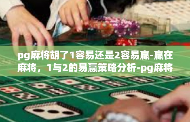 pg麻将胡了1容易还是2容易赢-赢在麻将，1与2的易赢策略分析-pg麻将胡了1容易还是2容易赢