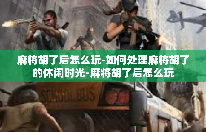 麻将胡了后怎么玩-如何处理麻将胡了的休闲时光-麻将胡了后怎么玩