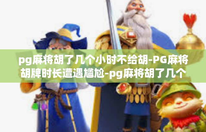 pg麻将胡了几个小时不给胡-PG麻将胡牌时长遭遇尴尬-pg麻将胡了几个小时不给胡