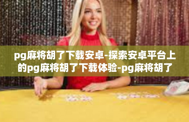 pg麻将胡了下载安卓-探索安卓平台上的pg麻将胡了下载体验-pg麻将胡了下载安卓