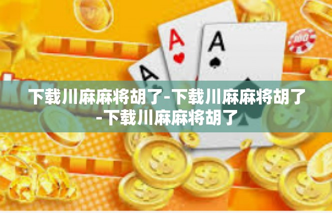 下载川麻麻将胡了-下载川麻麻将胡了-下载川麻麻将胡了