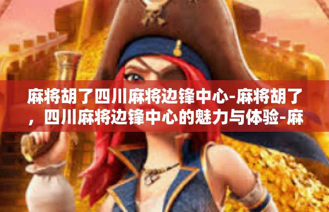 麻将胡了四川麻将边锋中心-麻将胡了，四川麻将边锋中心的魅力与体验-麻将胡了四川麻将边锋中心