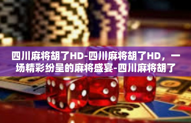 四川麻将胡了HD-四川麻将胡了HD，一场精彩纷呈的麻将盛宴-四川麻将胡了HD