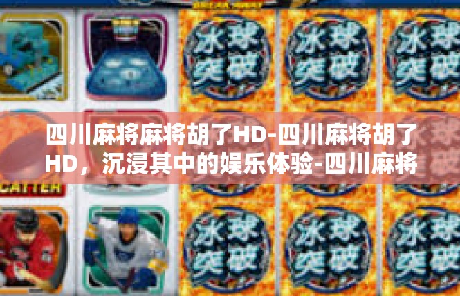 四川麻将麻将胡了HD-四川麻将胡了HD，沉浸其中的娱乐体验-四川麻将麻将胡了HD