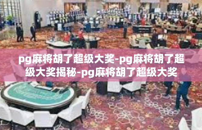 pg麻将胡了超级大奖-pg麻将胡了超级大奖揭秘-pg麻将胡了超级大奖