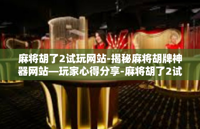 麻将胡了2试玩网站-揭秘麻将胡牌神器网站—玩家心得分享-麻将胡了2试玩网站