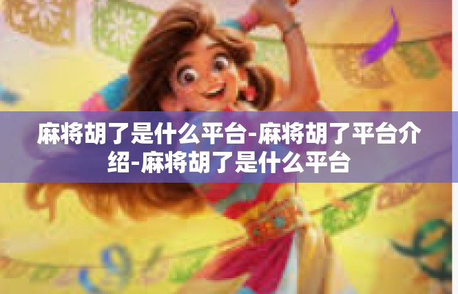 麻将胡了是什么平台-麻将胡了平台介绍-麻将胡了是什么平台