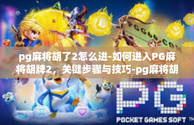 pg麻将胡了2怎么进-如何进入PG麻将胡牌2，关键步骤与技巧-pg麻将胡了2怎么进
