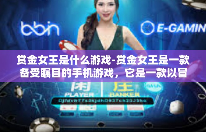 赏金女王是什么游戏-赏金女王是一款备受瞩目的手机游戏，它是一款以冒险和策略为主题的角色扮演游戏。玩家将扮演一位赏金女王的角色，在游戏中展开一场刺激的冒险之旅。赏金女王是什么游戏
