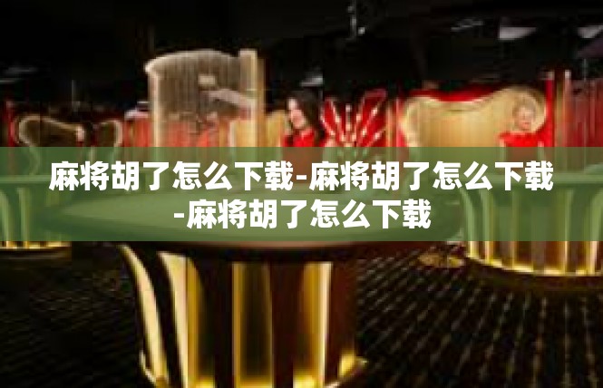麻将胡了怎么下载-麻将胡了怎么下载-麻将胡了怎么下载