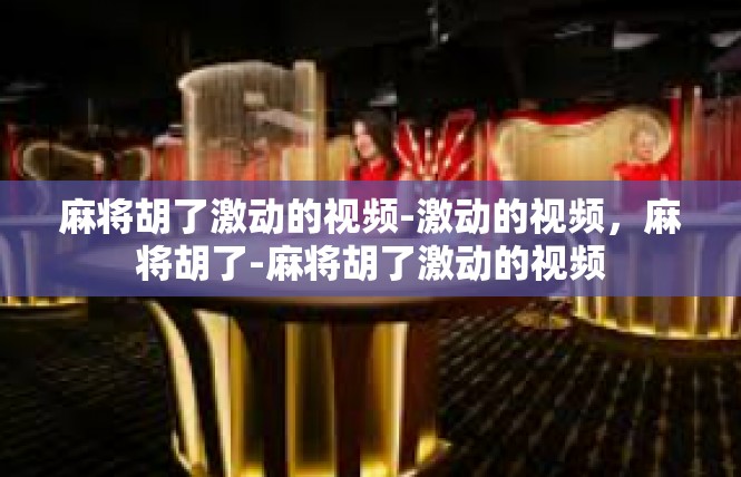 麻将胡了激动的视频-激动的视频，麻将胡了-麻将胡了激动的视频