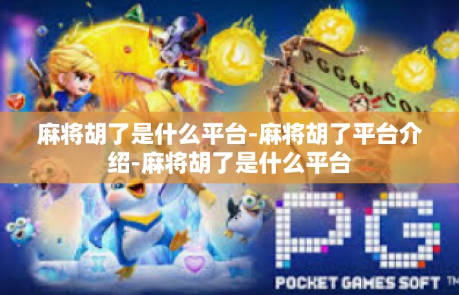 麻将胡了是什么平台-麻将胡了平台介绍-麻将胡了是什么平台