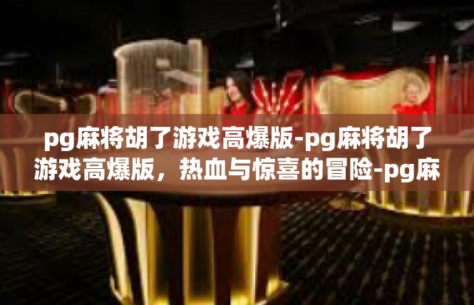pg麻将胡了游戏高爆版-pg麻将胡了游戏高爆版，热血与惊喜的冒险-pg麻将胡了游戏高爆版