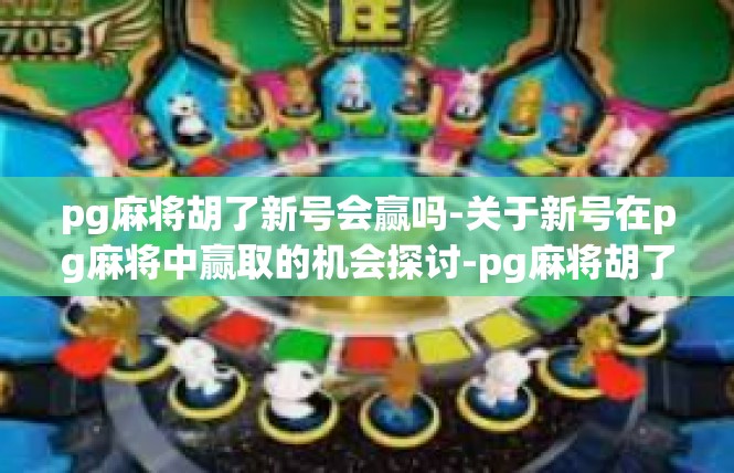 pg麻将胡了新号会赢吗-关于新号在pg麻将中赢取的机会探讨-pg麻将胡了新号会赢吗