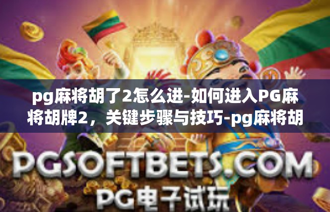 pg麻将胡了2怎么进-如何进入PG麻将胡牌2，关键步骤与技巧-pg麻将胡了2怎么进