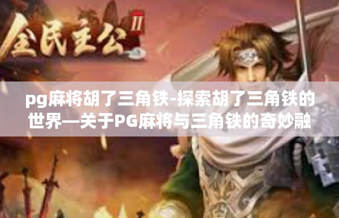pg麻将胡了三角铁-探索胡了三角铁的世界—关于PG麻将与三角铁的奇妙融合-pg麻将胡了三角铁
